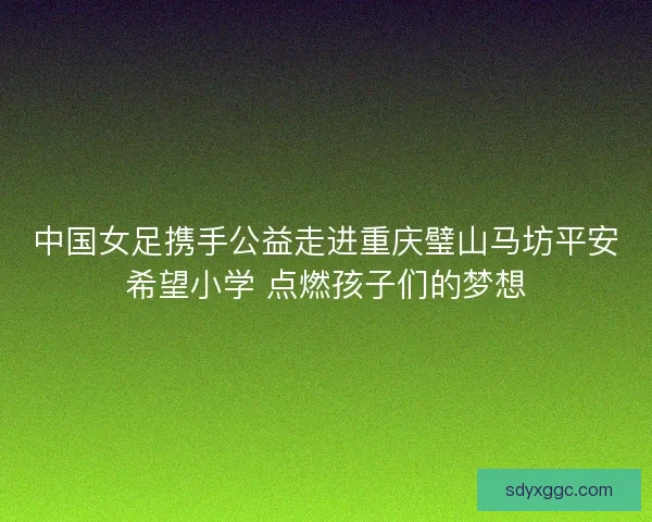 中国女足携手公益走进重庆璧山马坊平安希望小学 点燃孩子们的梦想