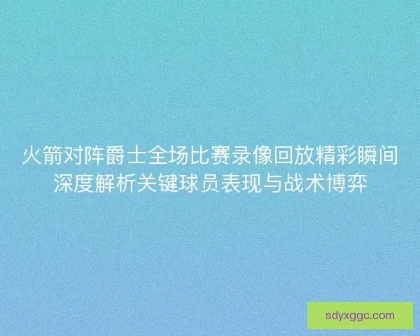 火箭对阵爵士全场比赛录像回放精彩瞬间深度解析关键球员表现与战术博弈