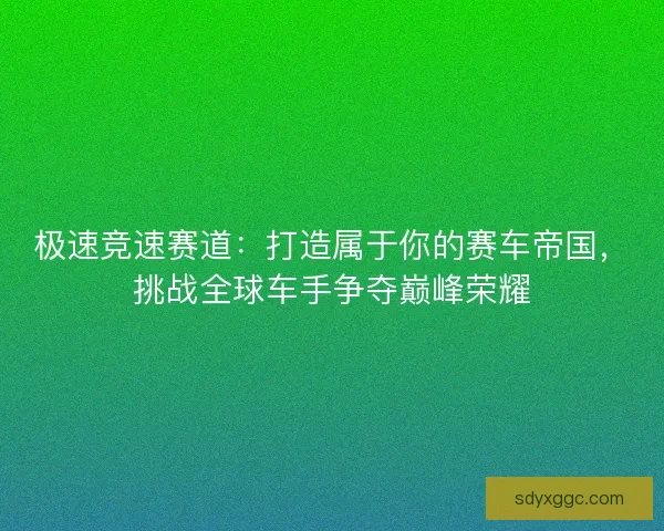极速竞速赛道:打造属于你的赛车帝国,挑战全球车手争夺巅峰荣耀 极速竞速赛道:打造属于你的赛车帝国,挑战全球车手争夺巅峰荣耀