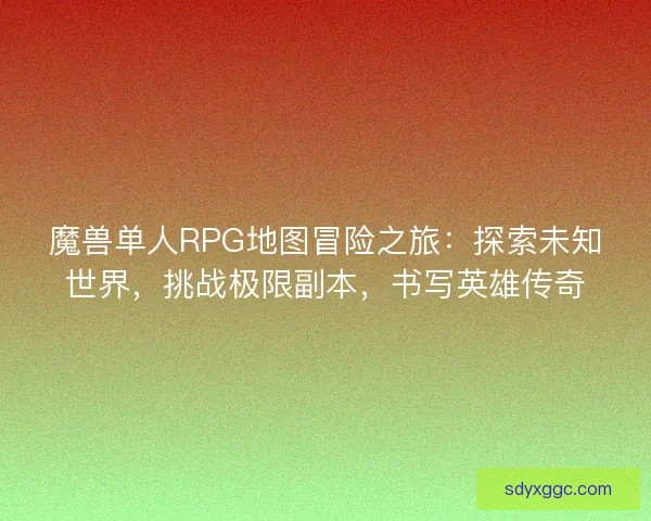 魔兽单人RPG地图冒险之旅：探索未知世界，挑战极限副本，书写英雄传奇