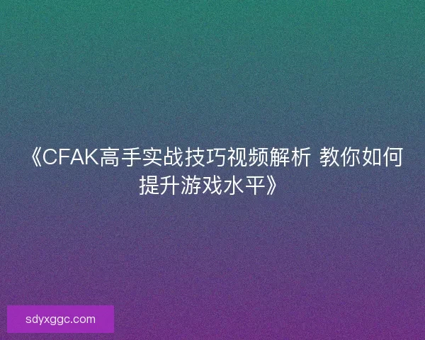 《CFAK高手实战技巧视频解析 教你如何提升游戏水平》