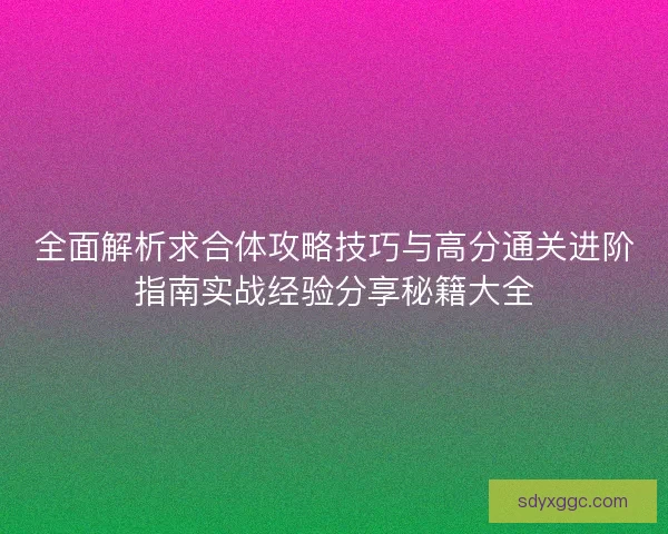 全面解析求合体攻略技巧与高分通关进阶指南实战经验分享秘籍大全 全面解析求合体攻略技巧与高分通关进阶指南实战经验分享秘籍大全
