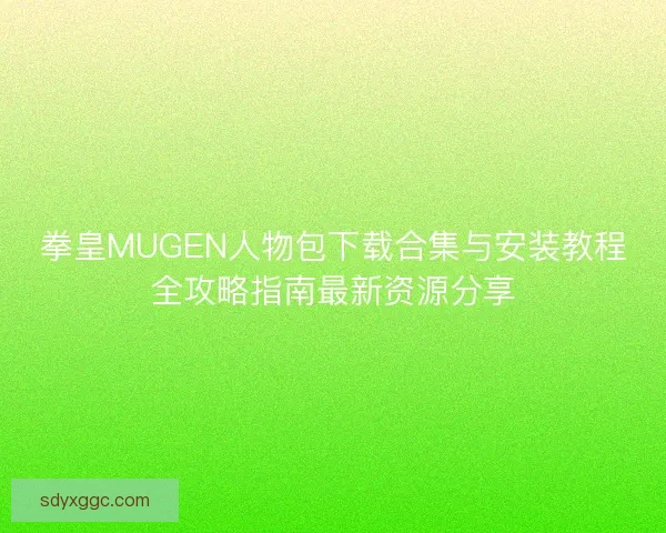 拳皇MUGEN人物包下载合集与安装教程全攻略指南最新资源分享