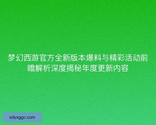 梦幻西游官方全新版本爆料与精彩活动前瞻解析深度揭秘年度更新内容