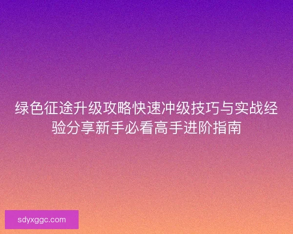 绿色征途升级攻略快速冲级技巧与实战经验分享新手必看高手进阶指南 绿色征途升级攻略快速冲级技巧与实战经验分享新手必看高手进阶指南
