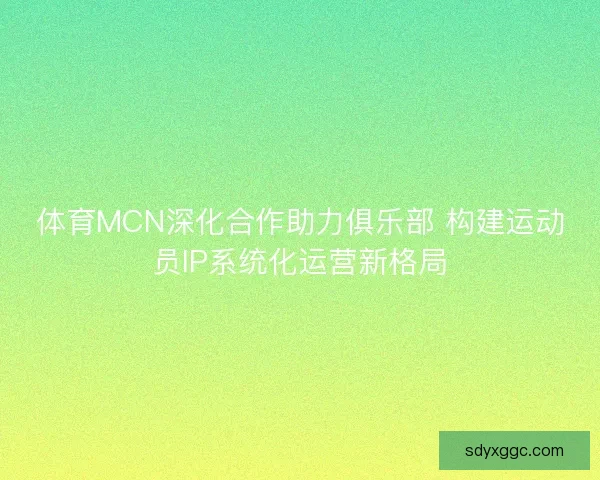 体育MCN深化合作助力俱乐部 构建运动员IP系统化运营新格局
