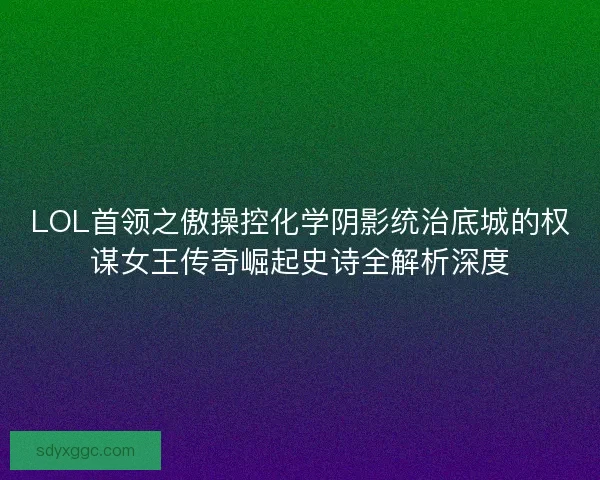 LOL首领之傲操控化学阴影统治底城的权谋女王传奇崛起史诗全解析深度