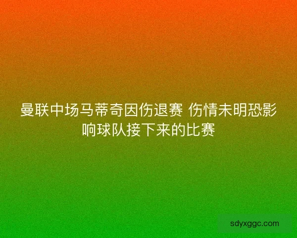 曼联中场马蒂奇因伤退赛 伤情未明恐影响球队接下来的比赛