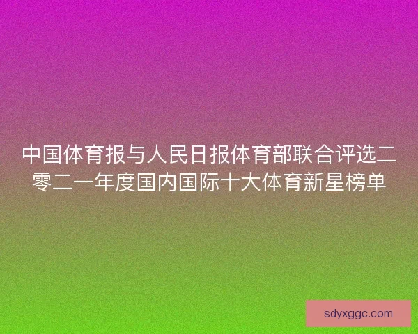 中国体育报与人民日报体育部联合评选二零二一年度国内国际十大体育新星榜单