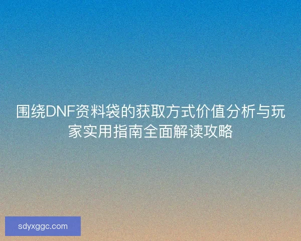 围绕DNF资料袋的获取方式价值分析与玩家实用指南全面解读攻略 围绕DNF资料袋的获取方式价值分析与玩家实用指南全面解读攻略