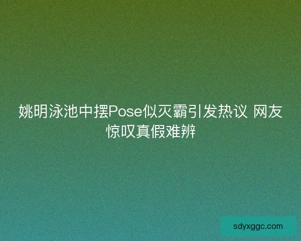 姚明泳池中摆Pose似灭霸引发热议 网友惊叹真假难辨 姚明泳池中摆Pose似灭霸引发热议 网友惊叹真假难辨
