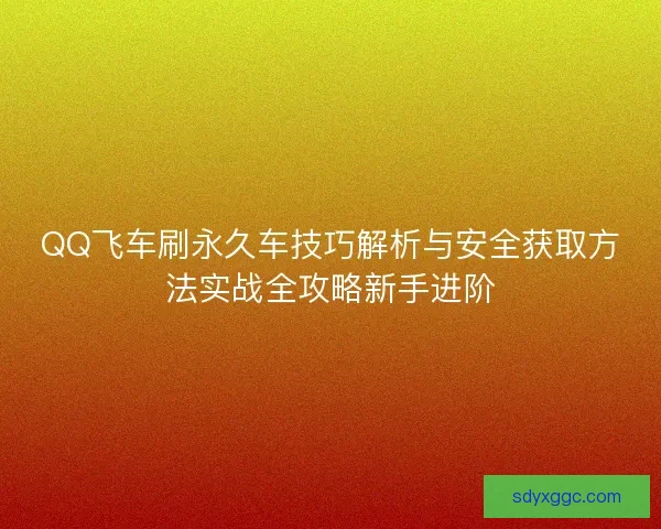 QQ飞车刷永久车技巧解析与安全获取方法实战全攻略新手进阶