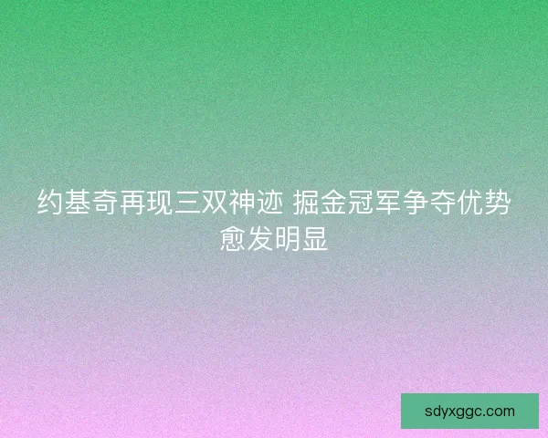 约基奇再现三双神迹 掘金冠军争夺优势愈发明显
