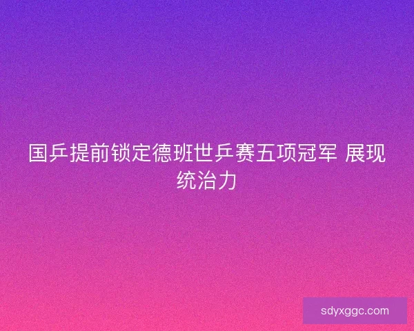 国乒提前锁定德班世乒赛五项冠军 展现统治力 国乒提前锁定德班世乒赛五项冠军 展现统治力