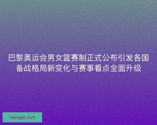 巴黎奥运会男女篮赛制正式公布引发各国备战格局新变化与赛事看点全面升级 巴黎奥运会男女篮赛制正式公布引发各国备战格局新变化与赛事看点全面升级