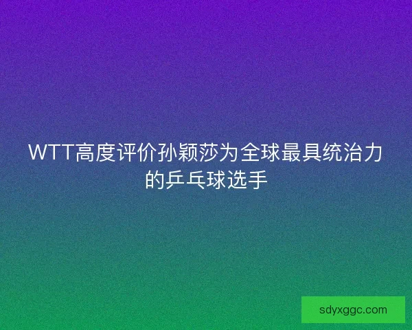 WTT高度评价孙颖莎为全球最具统治力的乒乓球选手 WTT高度评价孙颖莎为全球最具统治力的乒乓球选手