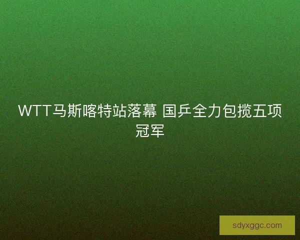 WTT马斯喀特站落幕 国乒全力包揽五项冠军 WTT马斯喀特站落幕 国乒全力包揽五项冠军