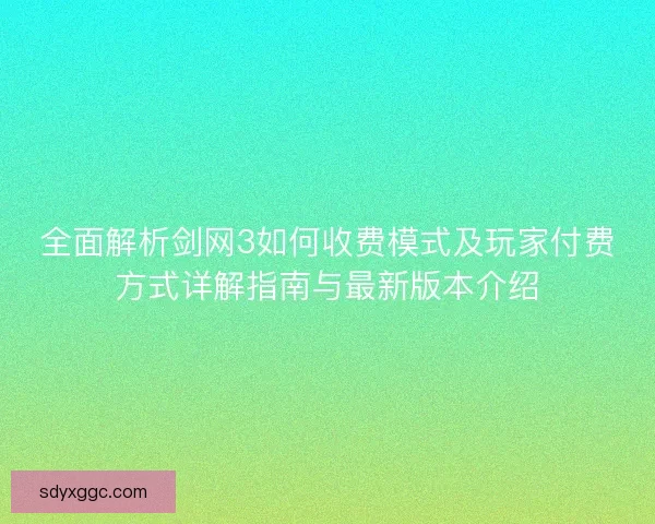 全面解析剑网3如何收费模式及玩家付费方式详解指南与最新版本介绍 全面解析剑网3如何收费模式及玩家付费方式详解指南与最新版本介绍