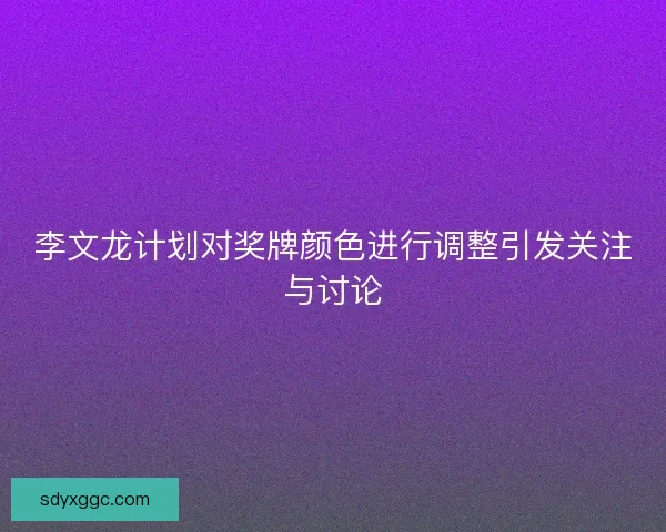 李文龙计划对奖牌颜色进行调整引发关注与讨论