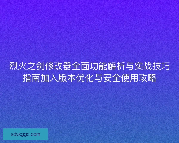 烈火之剑修改器全面功能解析与实战技巧指南加入版本优化与安全使用攻略