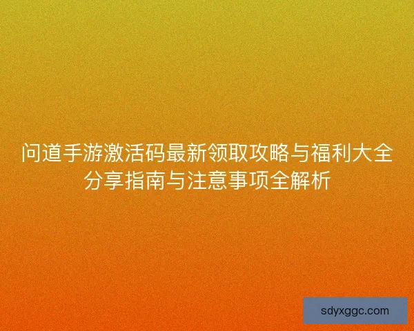 问道手游激活码最新领取攻略与福利大全分享指南与注意事项全解析