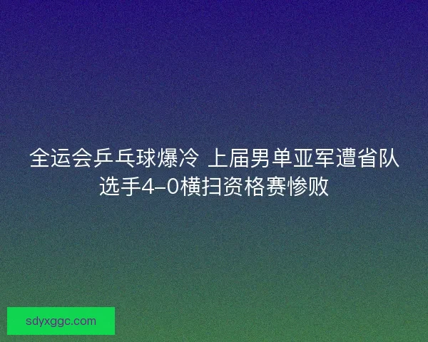 全运会乒乓球爆冷 上届男单亚军遭省队选手4-0横扫资格赛惨败 全运会乒乓球爆冷 上届男单亚军遭省队选手4-0横扫资格赛惨败