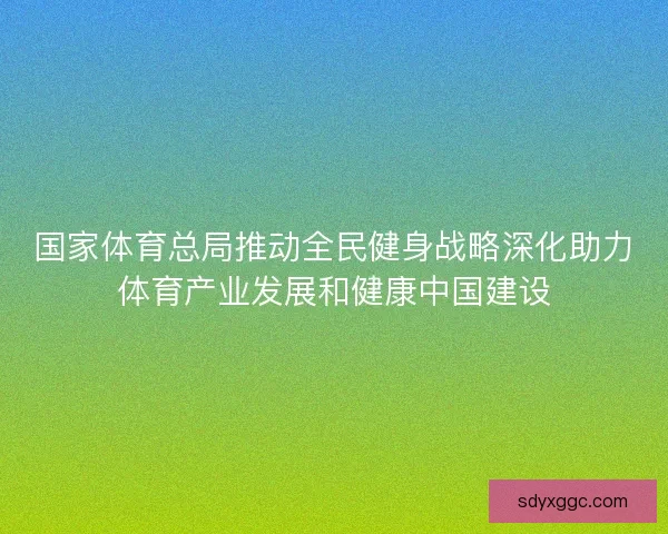 国家体育总局推动全民健身战略深化助力体育产业发展和健康中国建设 国家体育总局推动全民健身战略深化助力体育产业发展和健康中国建设