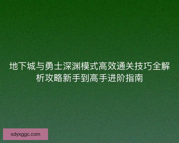 地下城与勇士深渊模式高效通关技巧全解析攻略新手到高手进阶指南 地下城与勇士深渊模式高效通关技巧全解析攻略新手到高手进阶指南