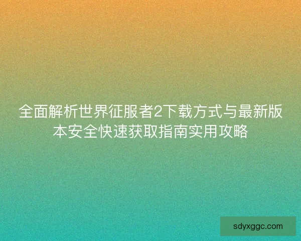 全面解析世界征服者2下载方式与最新版本安全快速获取指南实用攻略 全面解析世界征服者2下载方式与最新版本安全快速获取指南实用攻略