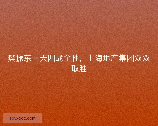 樊振东一天四战全胜，上海地产集团双双取胜